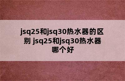 jsq25和jsq30热水器的区别 jsq25和jsq30热水器哪个好